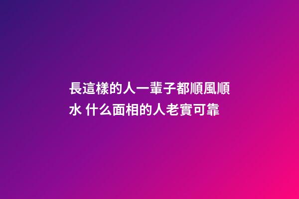 長這樣的人一輩子都順風順水 什么面相的人老實可靠